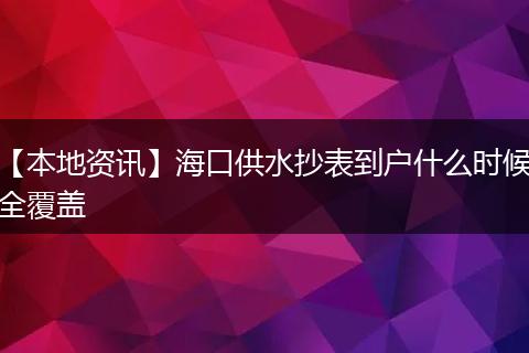 【本地资讯】海口供水抄表到户什么时候全覆盖