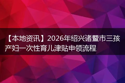 【本地资讯】2026年绍兴诸暨市三孩产妇一次性育儿津贴申领流程