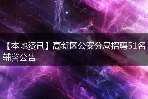 【本地资讯】高新区公安分局招聘51名辅警公告