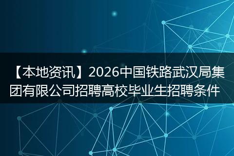 【本地资讯】2026中国铁路武汉局集团有限公司招聘高校毕业生招聘条件