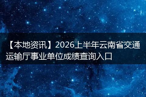 【本地资讯】2026上半年云南省交通运输厅事业单位成绩查询入口