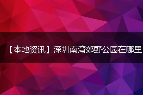 【本地资讯】深圳南湾郊野公园在哪里