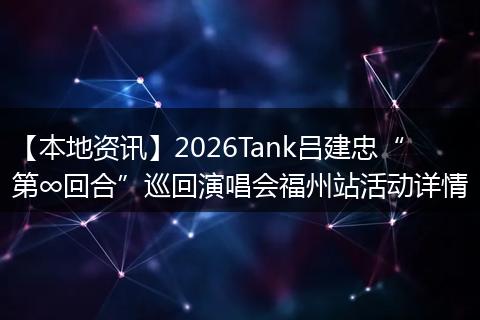 【本地资讯】2026Tank吕建忠“第∞回合”巡回演唱会福州站活动详情
