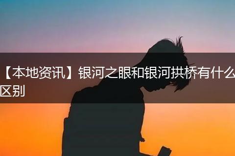 【本地资讯】银河之眼和银河拱桥有什么区别
