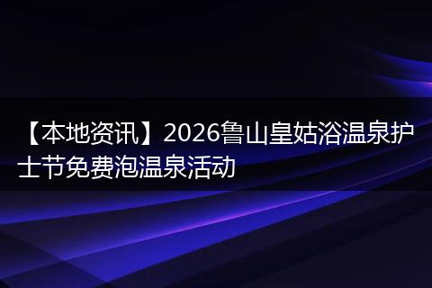 【本地资讯】2026鲁山皇姑浴温泉护士节免费泡温泉活动
