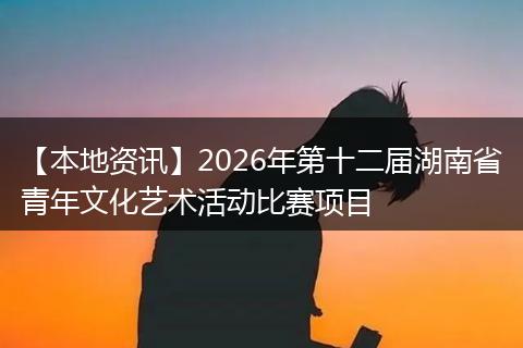 【本地资讯】2026年第十二届湖南省青年文化艺术活动比赛项目