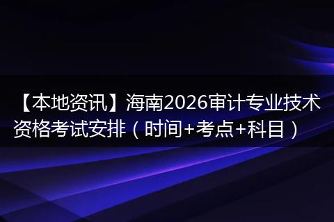 【本地资讯】海南2026审计专业技术资格考试安排（时间+考点+科目）