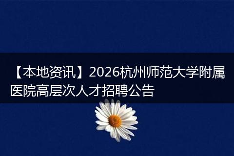 【本地资讯】2026杭州师范大学附属医院高层次人才招聘公告