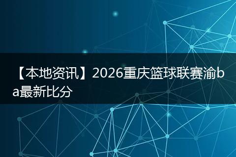 【本地资讯】2026重庆篮球联赛渝ba最新比分