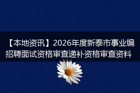 【本地资讯】2026年度新泰市事业编招聘面试资格审查递补资格审查资料