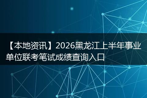 【本地资讯】2026黑龙江上半年事业单位联考笔试成绩查询入口