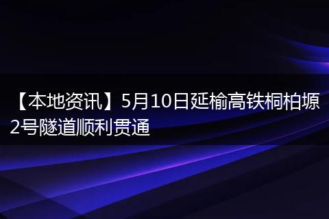 【本地资讯】5月10日延榆高铁桐柏塬2号隧道顺利贯通