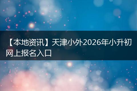 【本地资讯】天津小外2026年小升初网上报名入口