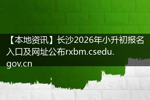 【本地资讯】长沙2026年小升初报名入口及网址公布rxbm.csedu.gov.cn