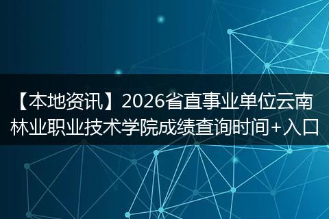 【本地资讯】2026省直事业单位云南林业职业技术学院成绩查询时间+入口