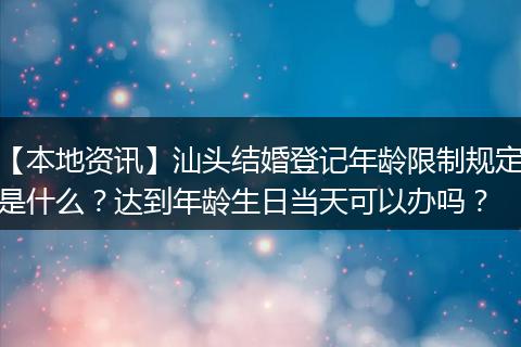 【本地资讯】汕头结婚登记年龄限制规定是什么？达到年龄生日当天可以办吗？