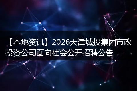 【本地资讯】2026天津城投集团市政投资公司面向社会公开招聘公告