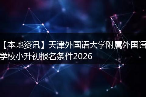 【本地资讯】天津外国语大学附属外国语学校小升初报名条件2026