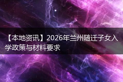 【本地资讯】2026年兰州随迁子女入学政策与材料要求