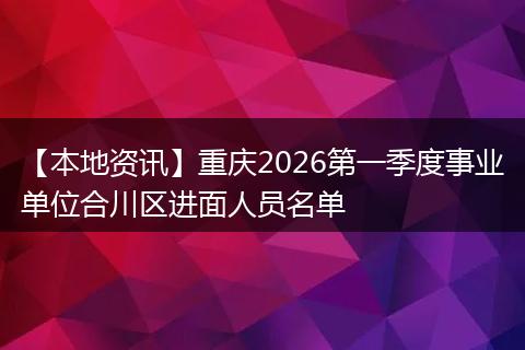 【本地资讯】重庆2026第一季度事业单位合川区进面人员名单
