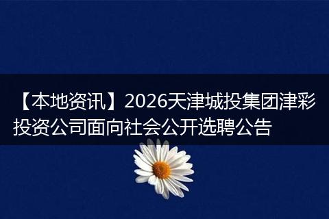 【本地资讯】2026天津城投集团津彩投资公司面向社会公开选聘公告