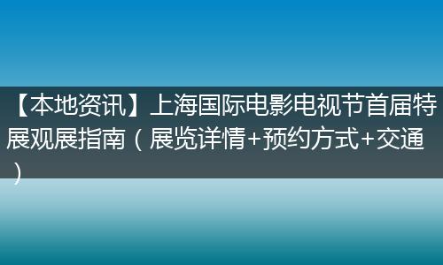 【本地资讯】上海国际电影电视节首届特展观展指南（展览详情+预约方式+交通）