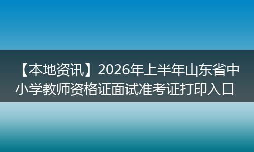 【本地资讯】2026年上半年山东省中小学教师资格证面试准考证打印入口