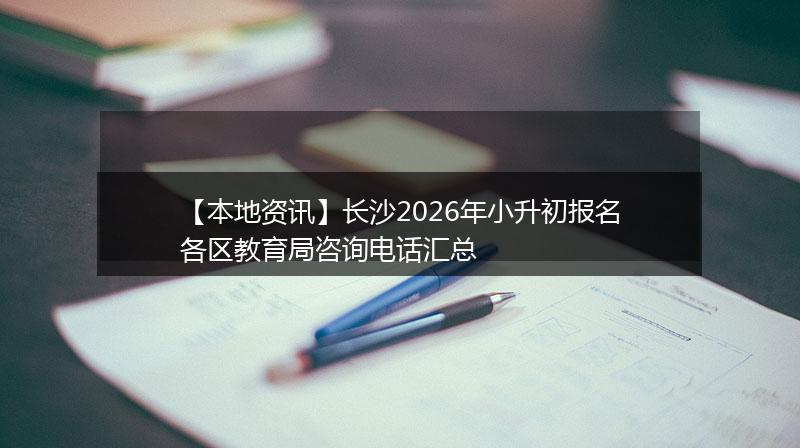 【本地资讯】长沙2026年小升初报名各区教育局咨询电话汇总