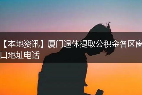 【本地资讯】厦门退休提取公积金各区窗口地址电话