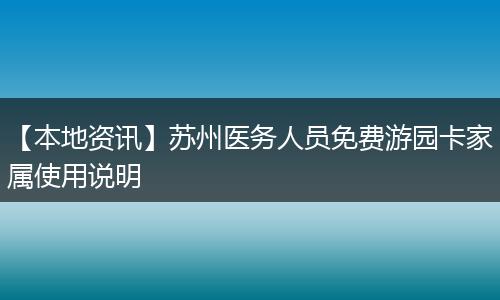 【本地资讯】苏州医务人员免费游园卡家属使用说明