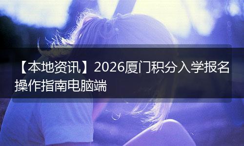 【本地资讯】2026厦门积分入学报名操作指南电脑端
