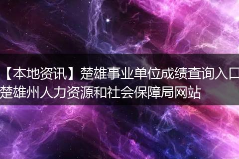 【本地资讯】楚雄事业单位成绩查询入口楚雄州人力资源和社会保障局网站