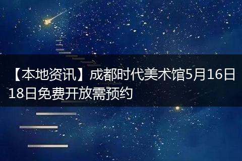【本地资讯】成都时代美术馆5月16日18日免费开放需预约