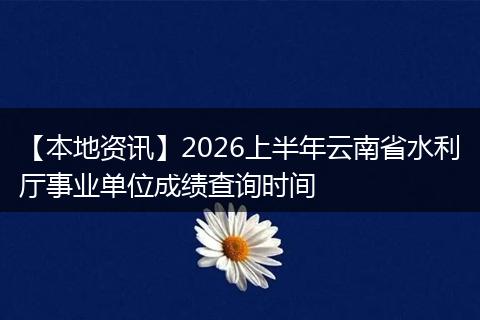 【本地资讯】2026上半年云南省水利厅事业单位成绩查询时间