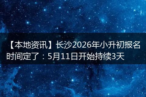 【本地资讯】长沙2026年小升初报名时间定了：5月11日开始持续3天