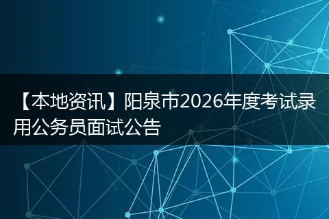 【本地资讯】阳泉市2026年度考试录用公务员面试公告
