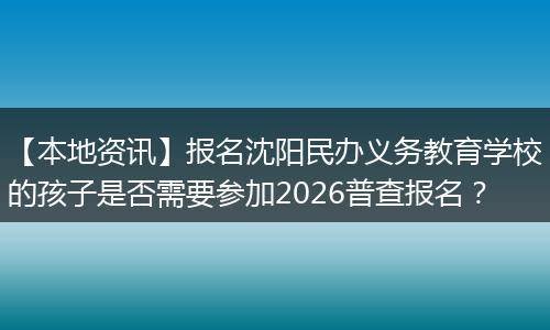 【本地资讯】报名沈阳民办义务教育学校的孩子是否需要参加2026普查报名？
