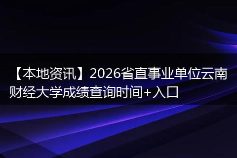 【本地资讯】2026省直事业单位云南财经大学成绩查询时间+入口