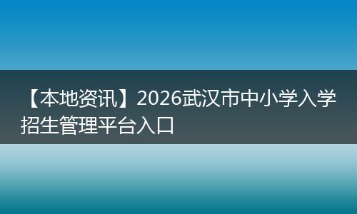 【本地资讯】2026武汉市中小学入学招生管理平台入口