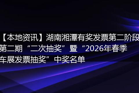 【本地资讯】湖南湘潭有奖发票第二阶段第二期“二次抽奖”暨“2026年春季车展发票抽奖”中奖名单