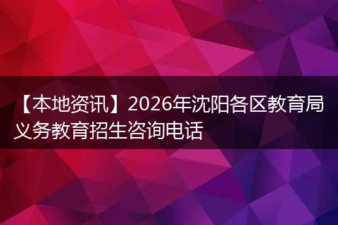 【本地资讯】2026年沈阳各区教育局义务教育招生咨询电话