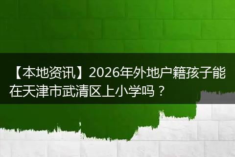 【本地资讯】2026年外地户籍孩子能在天津市武清区上小学吗？