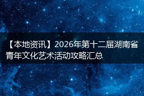 【本地资讯】2026年第十二届湖南省青年文化艺术活动攻略汇总
