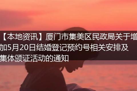 【本地资讯】厦门市集美区民政局关于增加5月20日结婚登记预约号相关安排及集体颁证活动的通知