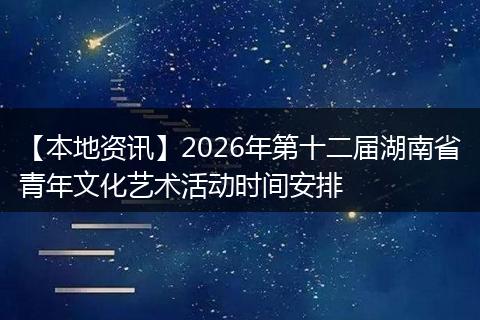 【本地资讯】2026年第十二届湖南省青年文化艺术活动时间安排