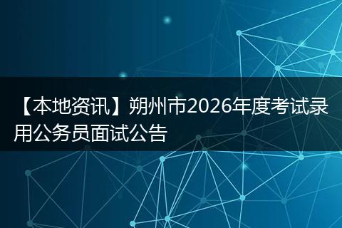 【本地资讯】朔州市2026年度考试录用公务员面试公告