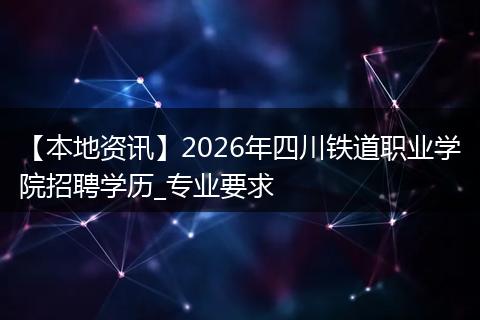 【本地资讯】2026年四川铁道职业学院招聘学历_专业要求