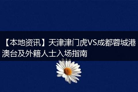 【本地资讯】天津津门虎VS成都蓉城港澳台及外籍人士入场指南
