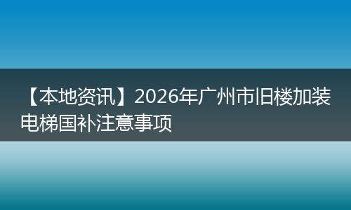 【本地资讯】2026年广州市旧楼加装电梯国补注意事项