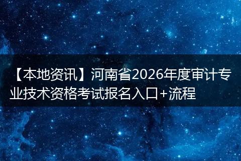 【本地资讯】河南省2026年度审计专业技术资格考试报名入口+流程